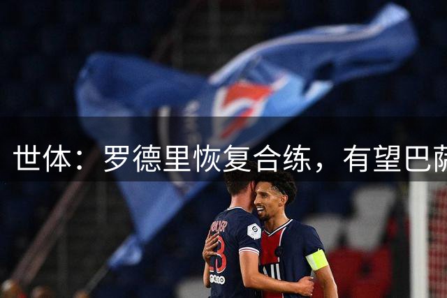 世体：罗德里恢复合练，有望巴萨首秀