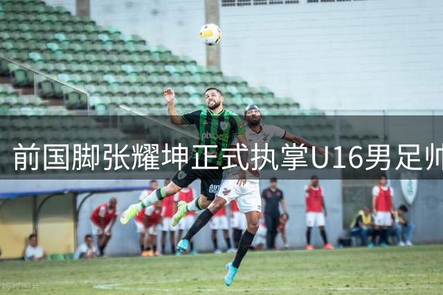 前国脚张耀坤正式执掌U16男足帅印