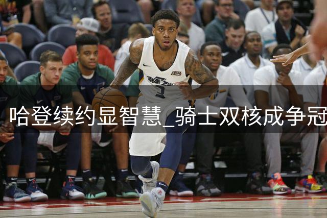 哈登续约显智慧 骑士双核成争冠隐忧