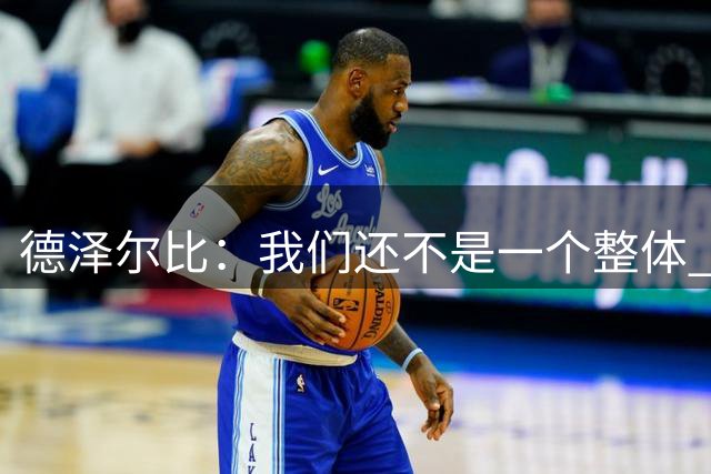 德泽尔比：我们还不是一个整体 改变近两赛季走势不可能10天完成