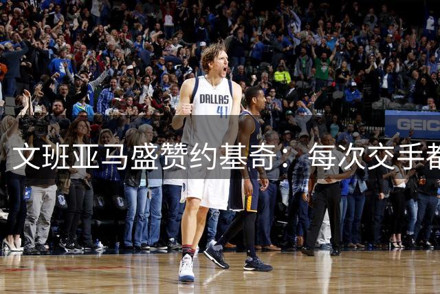 文班亚马盛赞约基奇：每次交手都有新收获