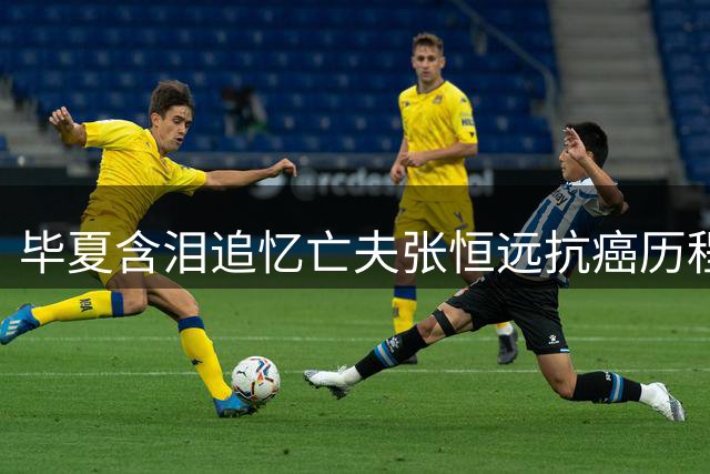 毕夏含泪追忆亡夫张恒远抗癌历程