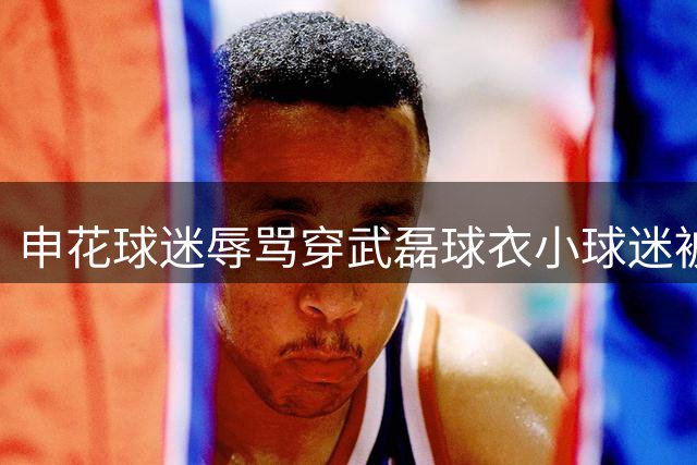 申花球迷辱骂穿武磊球衣小球迷被拘 前国脚怒斥行为可耻