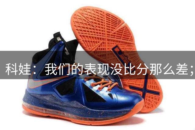 科娃：我们的表现没比分那么差；新援和刚归队的球员确实需多踢
