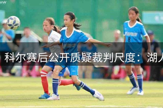 科尔赛后公开质疑裁判尺度：湖人多次假摔获利