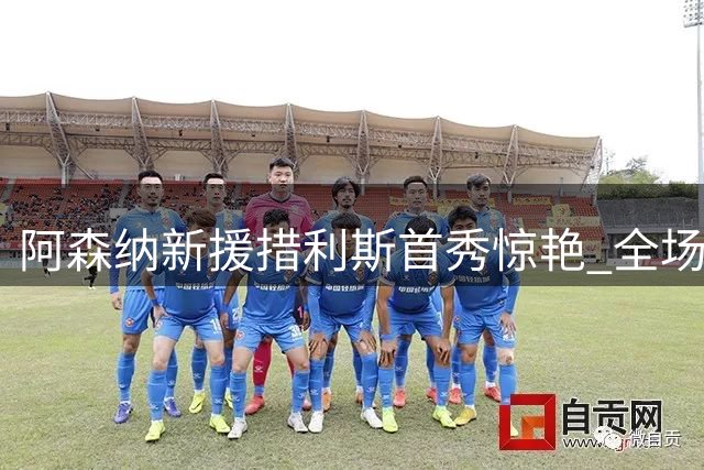 阿森纳新援措利斯首秀惊艳 全场贡献最多进攻威胁