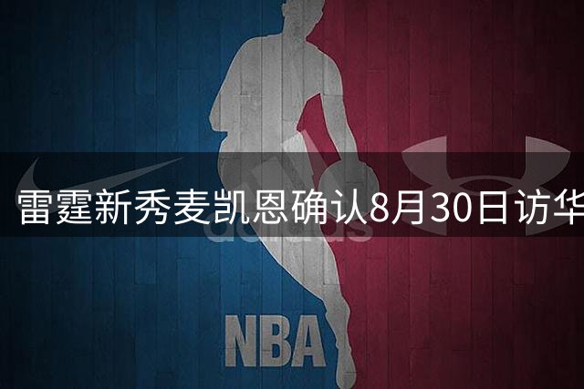 雷霆新秀麦凯恩确认8月30日访华 首站亮相南京高校篮球盛事