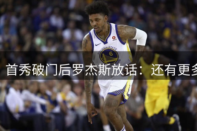 首秀破门后罗杰斯放话：还有更多档位，切尔西3比2客胜富勒姆