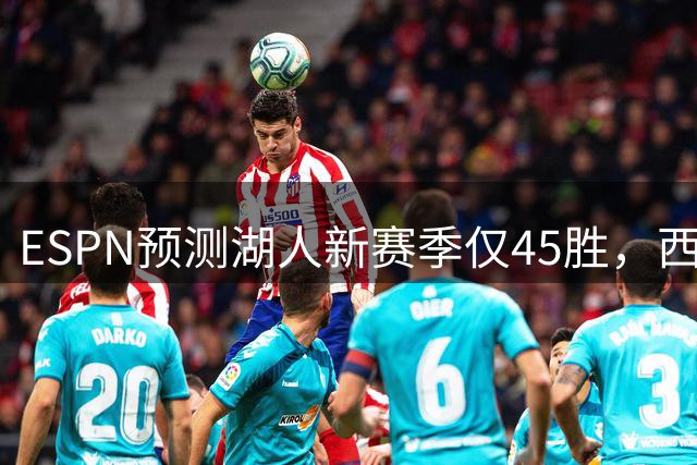 ESPN预测湖人新赛季仅45胜，西部排名跌至第6，比上赛季少赢8场